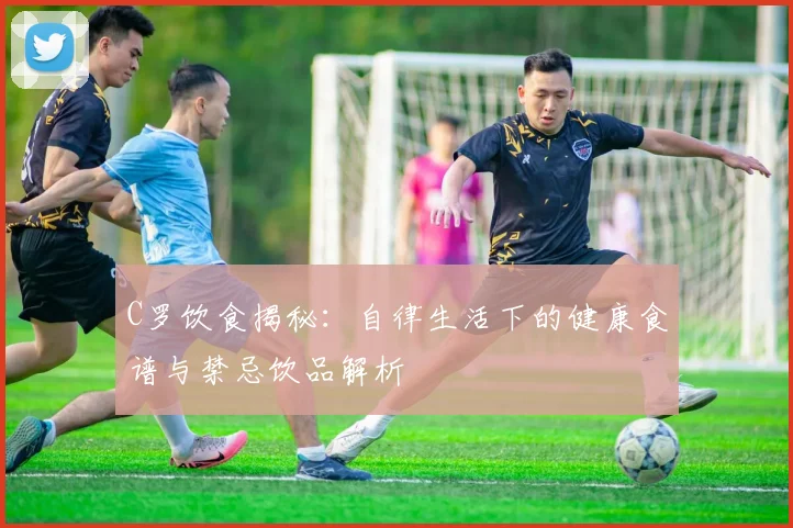 C罗饮食揭秘：自律生活下的健康食谱与禁忌饮品解析