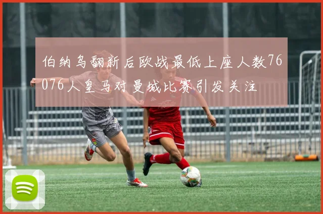 伯纳乌翻新后欧战最低上座人数76076人皇马对曼城比赛引发关注