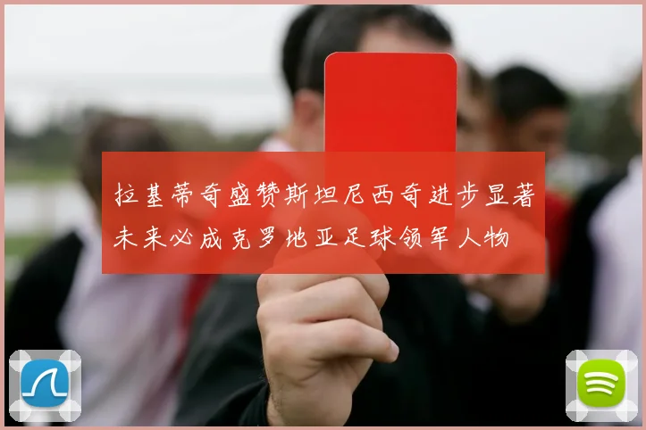 拉基蒂奇盛赞斯坦尼西奇进步显著未来必成克罗地亚足球领军人物