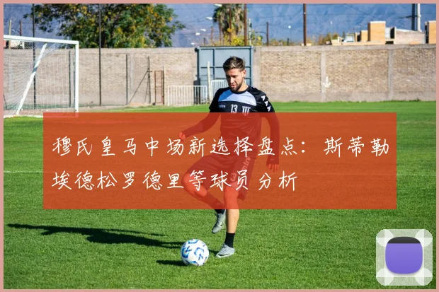 穆氏皇马中场新选择盘点：斯蒂勒埃德松罗德里等球员分析
