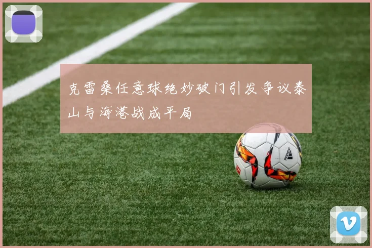 克雷桑任意球绝妙破门引发争议泰山与海港战成平局