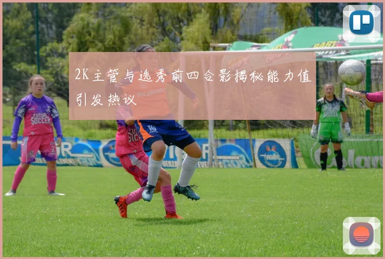 2K主管与选秀前四合影揭秘能力值引发热议