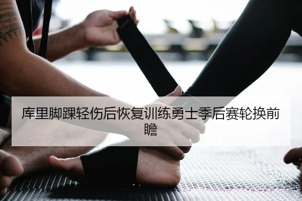 库里脚踝轻伤后恢复训练勇士季后赛轮换前瞻