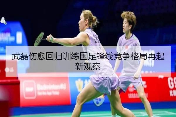 武磊伤愈回归训练国足锋线竞争格局再起新观察