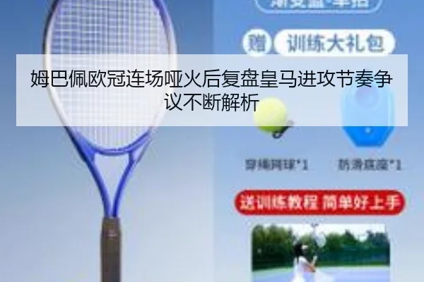 姆巴佩欧冠连场哑火后复盘皇马进攻节奏争议不断解析
