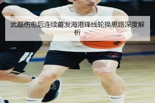 武磊伤愈后连续首发海港锋线轮换思路深度解析