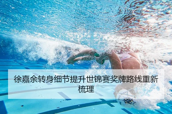 徐嘉余转身细节提升世锦赛奖牌路线重新梳理